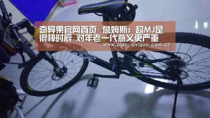 奇异果官网首页-詹姆斯:超MJ是很棒时辰 对年老一代意义更严重(图1) 奇异果网页版